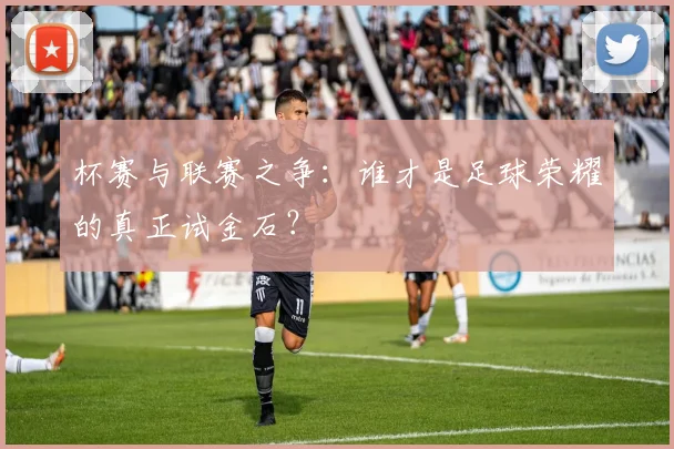 杯赛与联赛之争:谁才是足球荣耀的真正试金石?