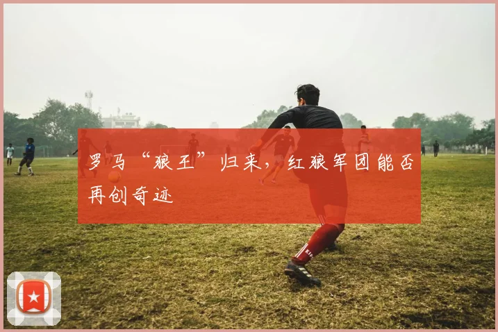 罗马“狼王”归来,红狼军团能否再创奇迹