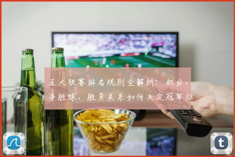 五大联赛排名规则全解析：积分、净胜球、胜负关系如何决定冠军归属
