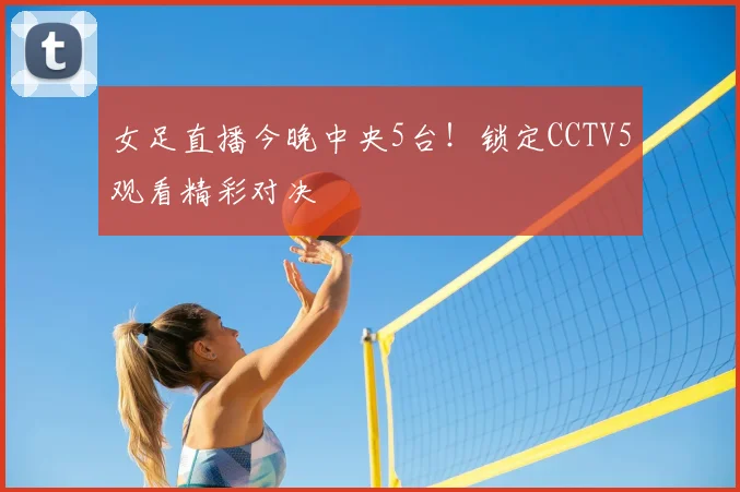女足直播今晚中央5台！锁定CCTV5观看精彩对决