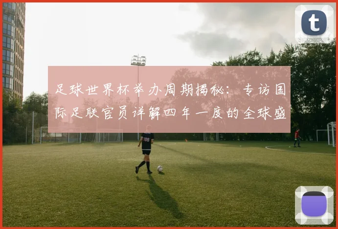 足球世界杯举办周期揭秘:专访国际足联官员详解四年一度的全球盛事