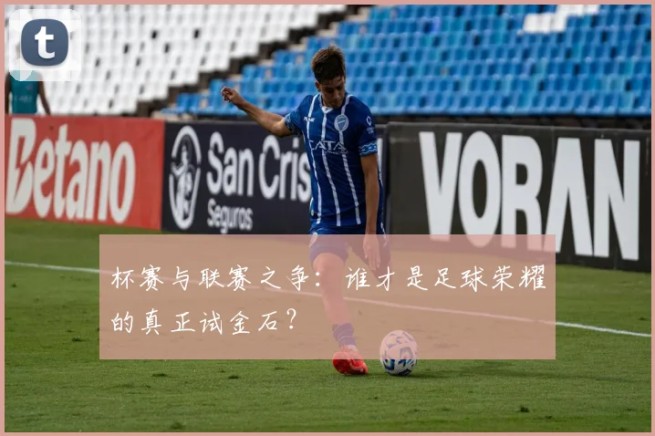 杯赛与联赛之争:谁才是足球荣耀的真正试金石?