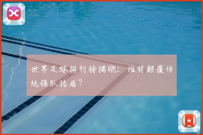 世界足球排行榜揭晓:谁将颠覆传统强队格局?