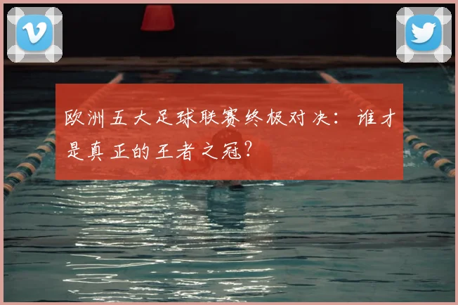 欧洲五大足球联赛终极对决：谁才是真正的王者之冠？