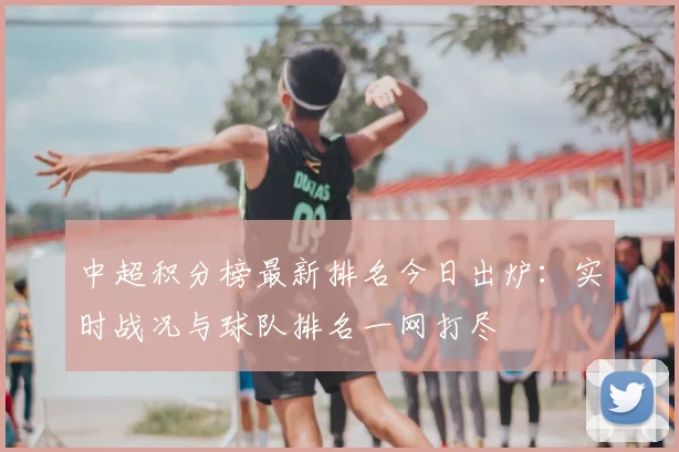 中超积分榜最新排名今日出炉：实时战况与球队排名一网打尽