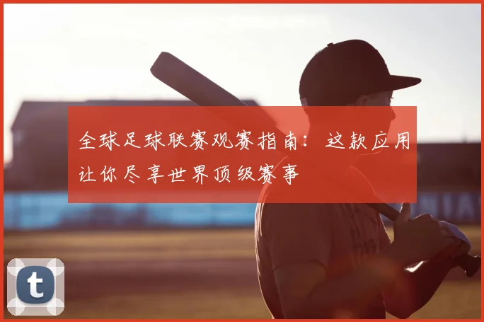 全球足球联赛观赛指南:这款应用让你尽享世界顶级赛事