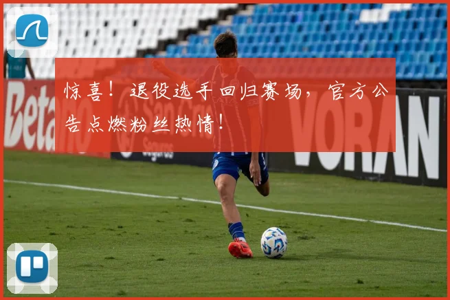 惊喜!退役选手回归赛场,官方公告点燃粉丝热情!