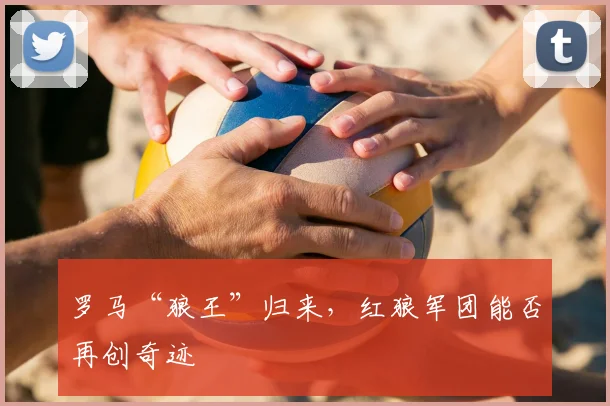 罗马“狼王”归来，红狼军团能否再创奇迹