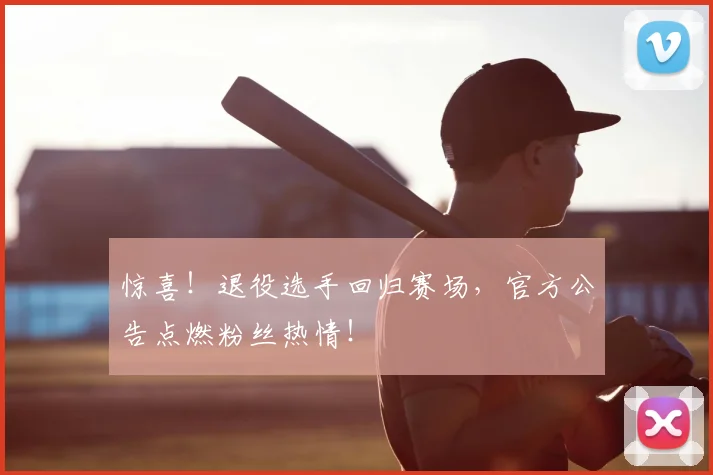 惊喜!退役选手回归赛场,官方公告点燃粉丝热情!