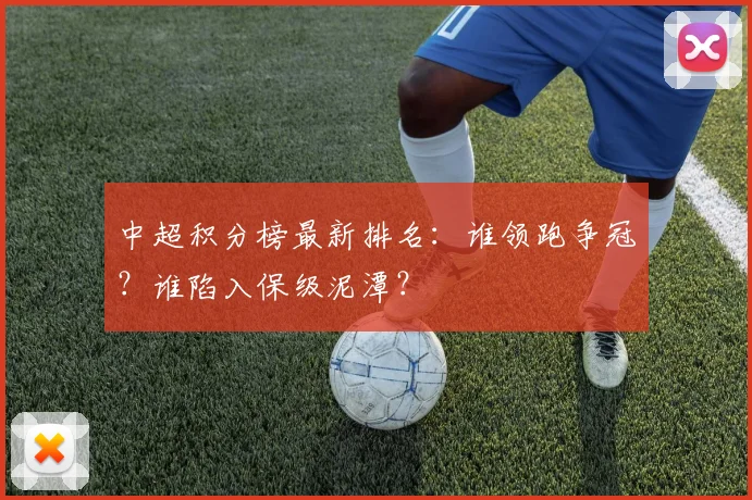 中超积分榜最新排名：谁领跑争冠？谁陷入保级泥潭？