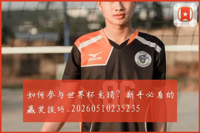 如何参与世界杯竞猜？新手必看的赢奖技巧_20260510235235