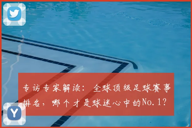 专访专家解读:全球顶级足球赛事排名,哪个才是球迷心中的No.1?