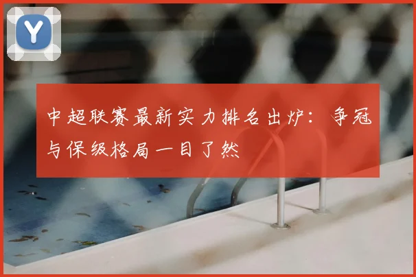 中超联赛最新实力排名出炉：争冠与保级格局一目了然