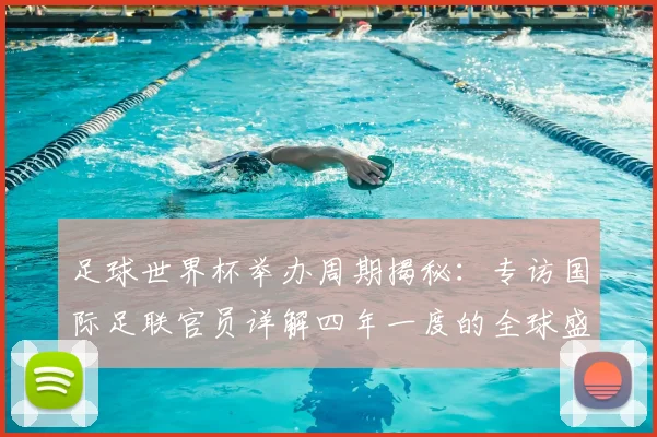 足球世界杯举办周期揭秘:专访国际足联官员详解四年一度的全球盛事