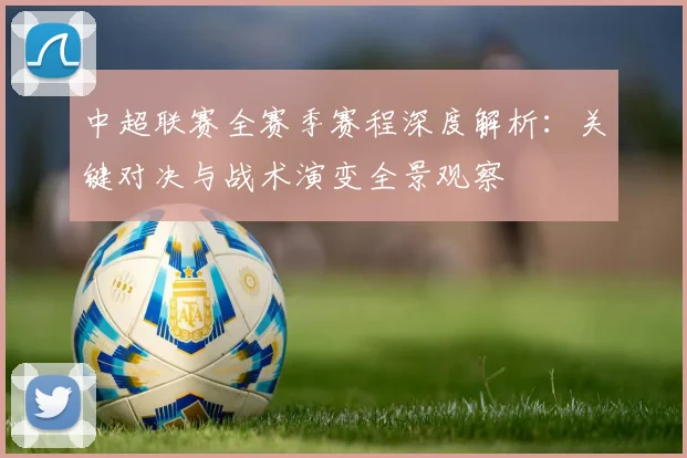 中超联赛全赛季赛程深度解析：关键对决与战术演变全景观察