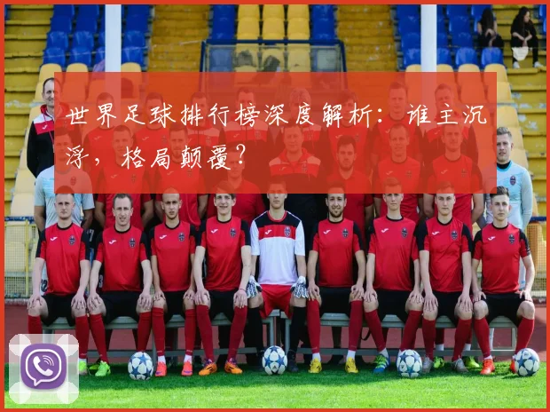 世界足球排行榜深度解析:谁主沉浮,格局颠覆?