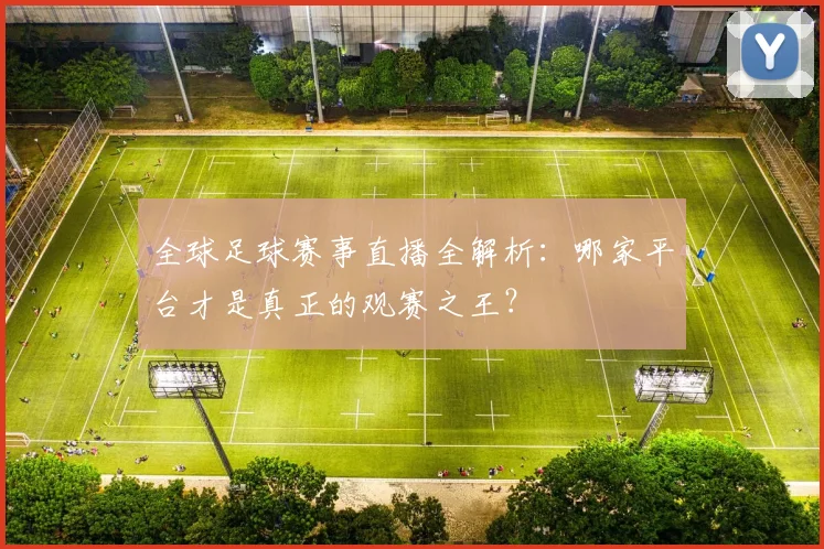 全球足球赛事直播全解析：哪家平台才是真正的观赛之王？