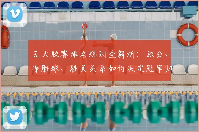 五大联赛排名规则全解析：积分、净胜球、胜负关系如何决定冠军归属