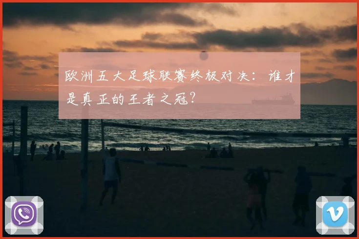 欧洲五大足球联赛终极对决:谁才是真正的王者之冠?