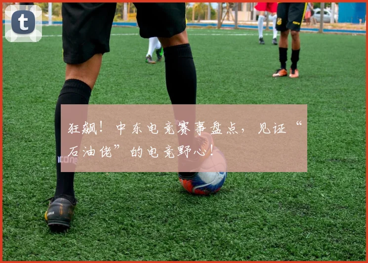 狂飙！中东电竞赛事盘点，见证“石油佬”的电竞野心！