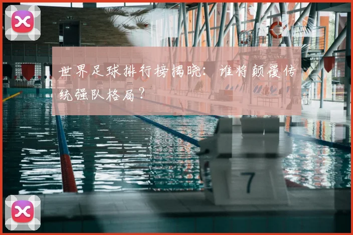 世界足球排行榜揭晓:谁将颠覆传统强队格局?